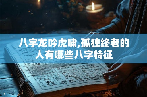 八字龙吟虎啸,孤独终老的人有哪些八字特征