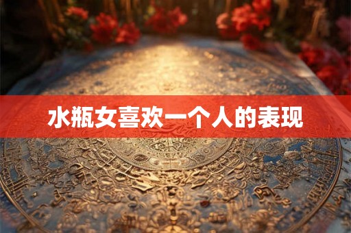 水瓶女喜欢一个人的表现