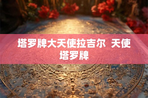 塔罗牌大天使拉吉尔 天使塔罗牌 塔罗牌大天使拉吉尔 天使塔罗牌
