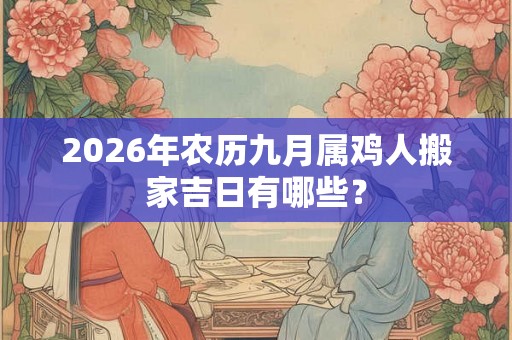 2026年农历九月属鸡人搬家吉日有哪些？