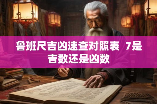 鲁班尺吉凶速查对照表  7是吉数还是凶数