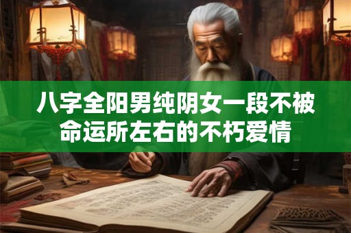 八字全阳男纯阴女一段不被命运所左右的不朽爱情
