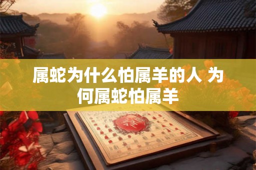 属蛇为什么怕属羊的人 为何属蛇怕属羊