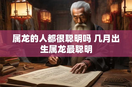 属龙的人都很聪明吗 几月出生属龙最聪明