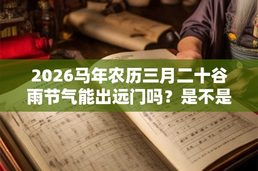 2026马年农历三月二十谷雨节气能出远门吗？是不是吉日？