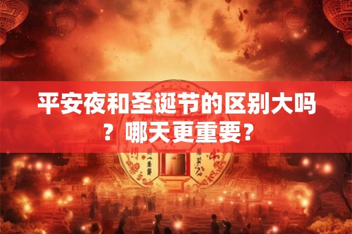 平安夜和圣诞节的区别大吗?哪天更重要? 平安夜和圣诞节的区别大吗?哪天更重要?