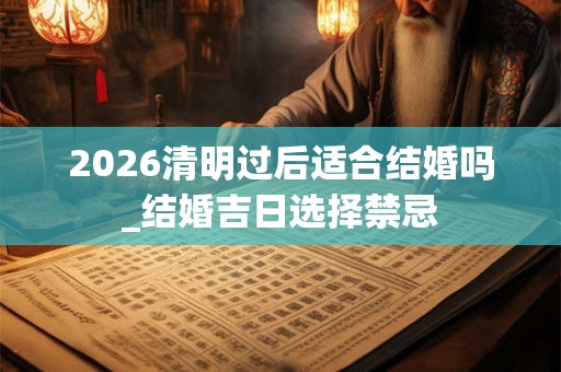2026清明过后适合结婚吗_结婚吉日选择禁忌