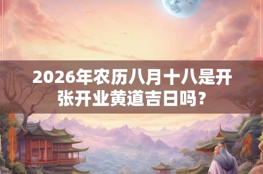 2026年农历八月十八是开张开业黄道吉日吗？