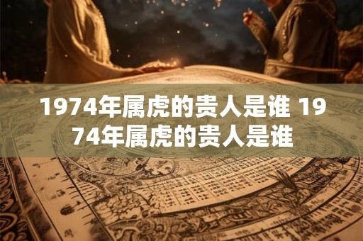 1974年属虎的贵人是谁 1974年属虎的贵人是谁