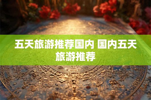 五天旅游推荐国内 国内五天旅游推荐
