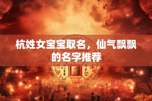杭姓女宝宝取名，仙气飘飘的名字推荐