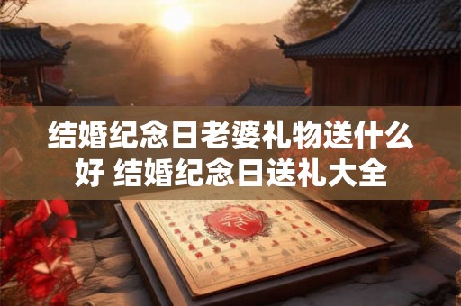 结婚纪念日老婆礼物送什么好 结婚纪念日送礼大全