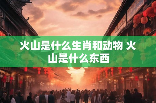 火山是什么生肖和动物 火山是什么东西