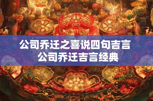 公司乔迁之喜说四句吉言  公司乔迁吉言经典