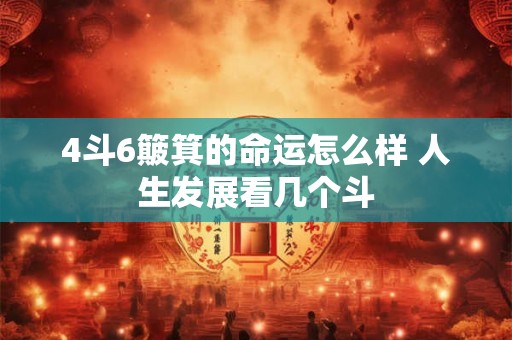 4斗6簸箕的命运怎么样 人生发展看几个斗 4斗6簸箕的命运怎么样 人生发展看几个斗