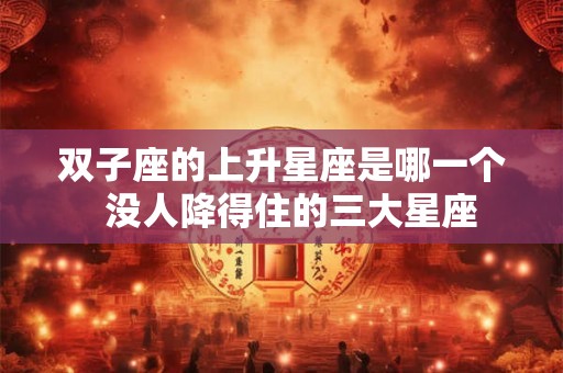 双子座的上升星座是哪一个  没人降得住的三大星座