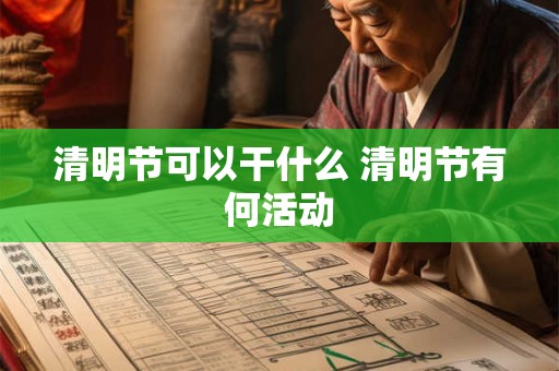 清明节可以干什么 清明节有何活动 清明节可以干什么 清明节有何活动