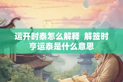 运开时泰怎么解释 解签时亨运泰是什么意思 运开时泰怎么解释 解签时亨运泰是什么意思