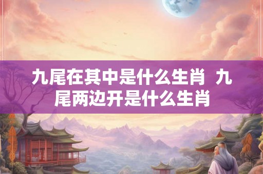 九尾在其中是什么生肖 九尾两边开是什么生肖 九尾在其中是什么生肖 九尾两边开是什么生肖
