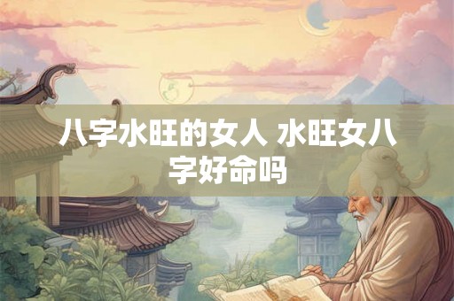 八字水旺的女人 水旺女八字好命吗