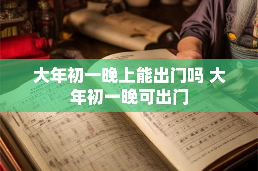 大年初一晚上能出门吗 大年初一晚可出门