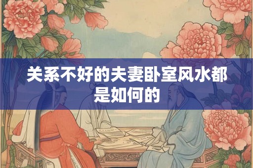 关系不好的夫妻卧室风水都是如何的 关系不好的夫妻卧室风水都是如何的
