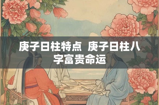 庚子日柱特点  庚子日柱八字富贵命运