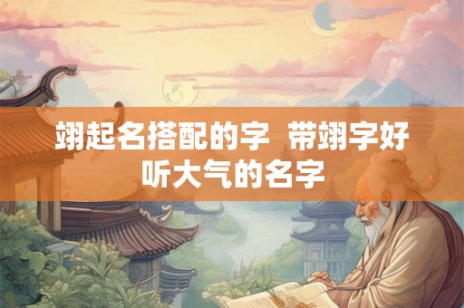 翊起名搭配的字  带翊字好听大气的名字