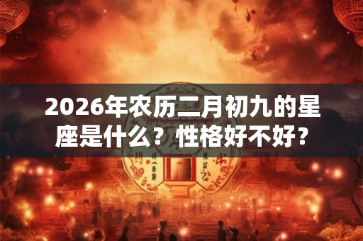 2026年农历二月初九的星座是什么？性格好不好？