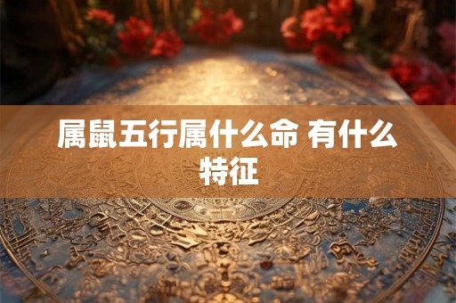 属鼠五行属什么命 有什么特征 属鼠五行属什么命 有什么特征