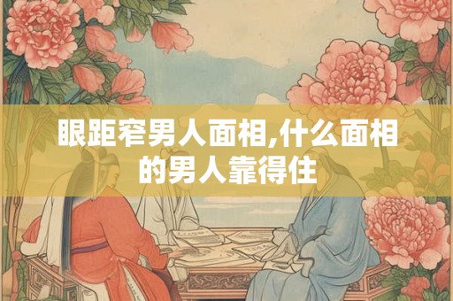眼距窄男人面相,什么面相的男人靠得住 眼距窄男人面相,什么面相的男人靠得住