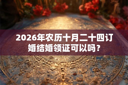 2026年农历十月二十四订婚结婚领证可以吗？