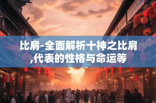 比肩-全面解析十神之比肩,代表的性格与命运等