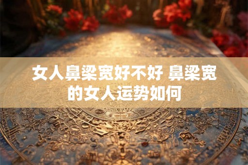 女人鼻梁宽好不好 鼻梁宽的女人运势如何 女人鼻梁宽好不好 鼻梁宽的女人运势如何