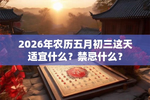 2026年农历五月初三这天适宜什么？禁忌什么？