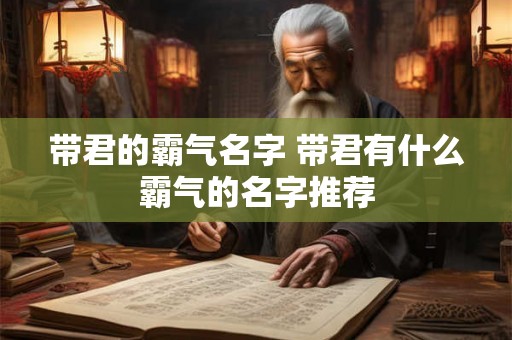 带君的霸气名字 带君有什么霸气的名字推荐 带君的霸气名字 带君有什么霸气的名字推荐