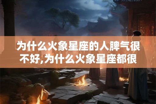 为什么火象星座的人脾气很不好,为什么火象星座都很热血