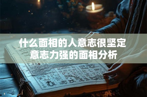 什么面相的人意志很坚定 意志力强的面相分析 什么面相的人意志很坚定 意志力强的面相分析