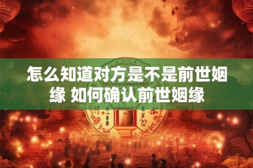 怎么知道对方是不是前世姻缘 如何确认前世姻缘 怎么知道对方是不是前世姻缘 如何确认前世姻缘