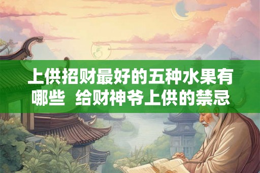 上供招财最好的五种水果有哪些  给财神爷上供的禁忌