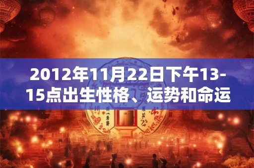 2012年11月22日下午13-15点出生性格、运势和命运 2012年11月22日下午13-15点出生性格、运势和命运