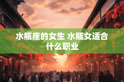 水瓶座的女生 水瓶女适合什么职业