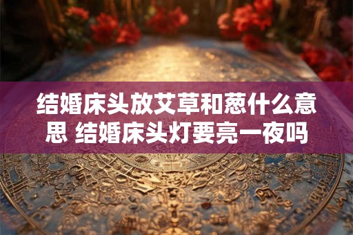 结婚床头放艾草和葱什么意思 结婚床头灯要亮一夜吗