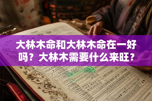 大林木命和大林木命在一好吗？大林木需要什么来旺？