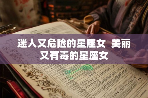 迷人又危险的星座女  美丽又有毒的星座女