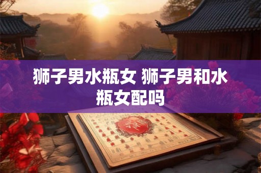 狮子男水瓶女 狮子男和水瓶女配吗