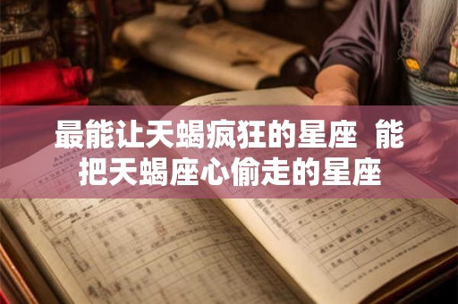 最能让天蝎疯狂的星座  能把天蝎座心偷走的星座