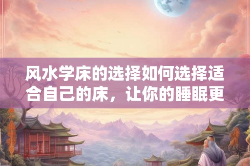 风水学床的选择如何选择适合自己的床，让你的睡眠更舒适