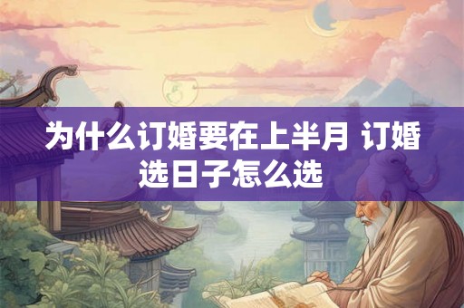 为什么订婚要在上半月 订婚选日子怎么选 为什么订婚要在上半月 订婚选日子怎么选