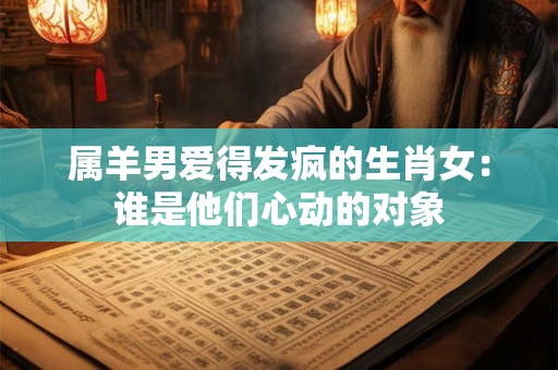 属羊男爱得发疯的生肖女:谁是他们心动的对象 属羊男爱得发疯的生肖女:谁是他们心动的对象